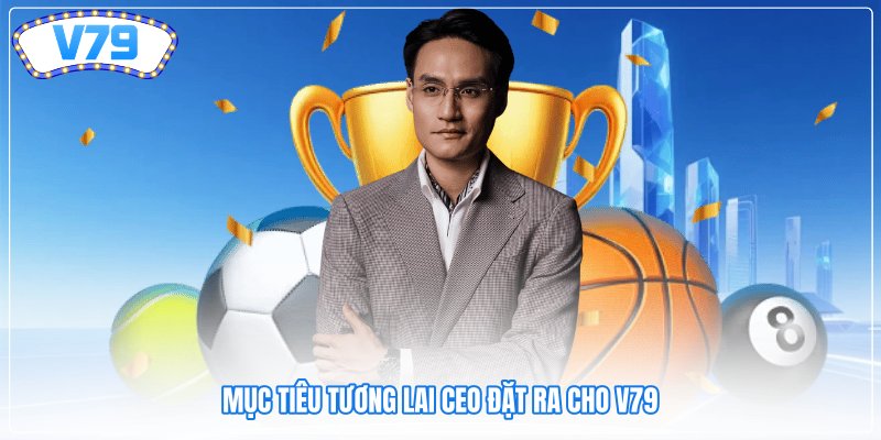 Mục tiêu tương lai CEO đặt ra cho V79 Mục tiêu tương lai CEO đặt ra cho V79